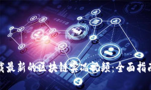 如何下载最新的区块链实况视频：全面指南与技巧