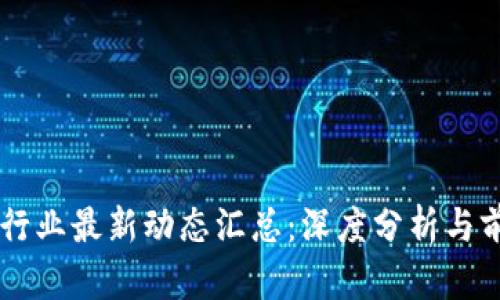 区块链行业最新动态汇总：深度分析与前景展望