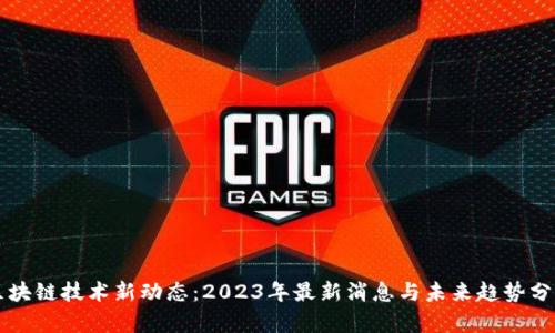 区块链技术新动态：2023年最新消息与未来趋势分析