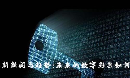 区块链彩票最新新闻与趋势：未来的数字彩票如何改变游戏规则